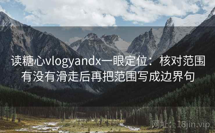 读糖心vlogyandx一眼定位：核对范围有没有滑走后再把范围写成边界句
