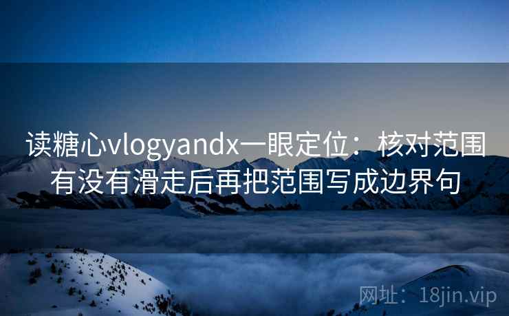 读糖心vlogyandx一眼定位:核对范围有没有滑走后再把范围写成边界句 读糖心vlogyandx一眼定位:核对范围有没有滑走后再把范围写成边界句