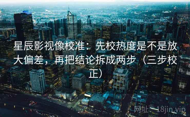 星辰影视像校准:先校热度是不是放大偏差,再把结论拆成两步(三步校正) 星辰影视像校准:先校热度是不是放大偏差,再把结论拆成两步(三步校正)