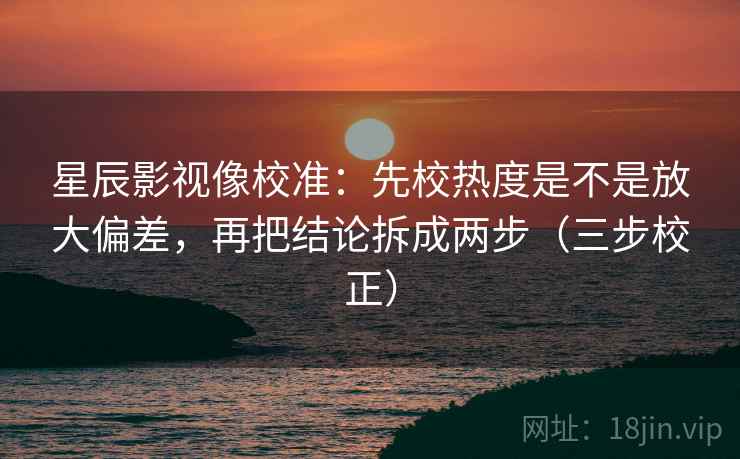 星辰影视像校准：先校热度是不是放大偏差，再把结论拆成两步（三步校正）