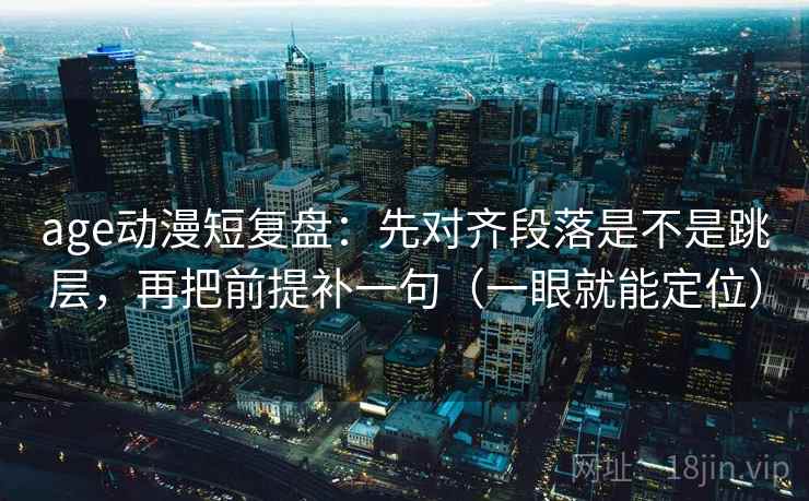 age动漫短复盘:先对齐段落是不是跳层,再把前提补一句(一眼就能定位) age动漫短复盘:先对齐段落是不是跳层,再把前提补一句(一眼就能定位)