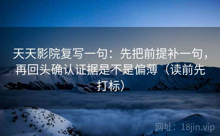 天天影院复写一句：先把前提补一句，再回头确认证据是不是偏薄（读前先打标）