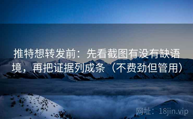 推特想转发前：先看截图有没有缺语境，再把证据列成条（不费劲但管用）