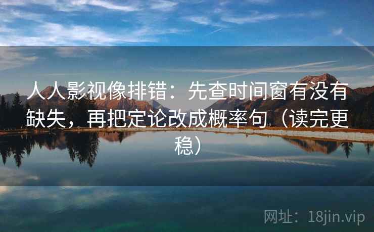 人人影视像排错：先查时间窗有没有缺失，再把定论改成概率句（读完更稳）