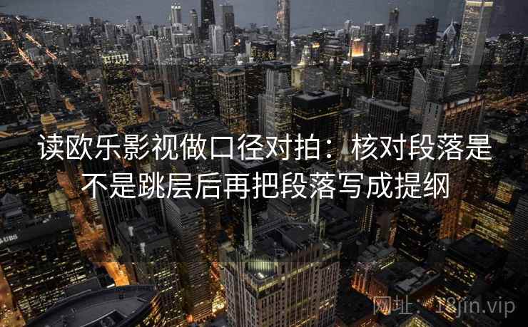 读欧乐影视做口径对拍：核对段落是不是跳层后再把段落写成提纲
