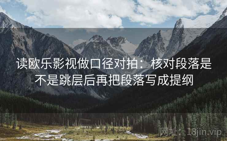 读欧乐影视做口径对拍：核对段落是不是跳层后再把段落写成提纲