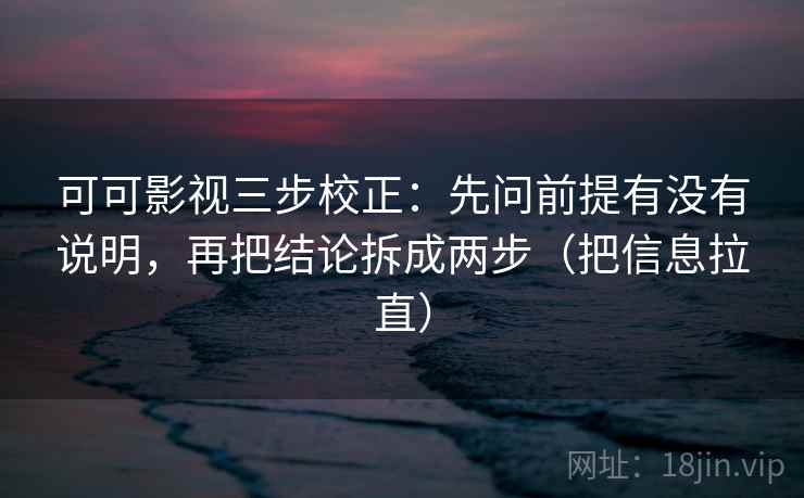 可可影视三步校正：先问前提有没有说明，再把结论拆成两步（把信息拉直）