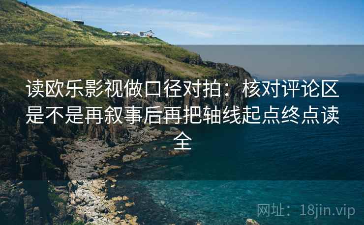 读欧乐影视做口径对拍：核对评论区是不是再叙事后再把轴线起点终点读全