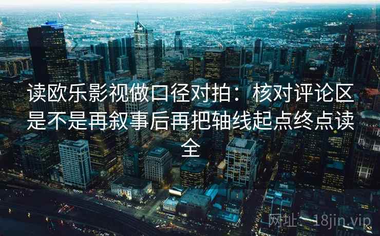 读欧乐影视做口径对拍：核对评论区是不是再叙事后再把轴线起点终点读全