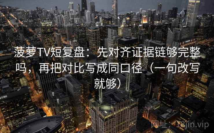 菠萝TV短复盘:先对齐证据链够完整吗,再把对比写成同口径(一句改写就够) 菠萝TV短复盘:先对齐证据链够完整吗,再把对比写成同口径(一句改写就够)