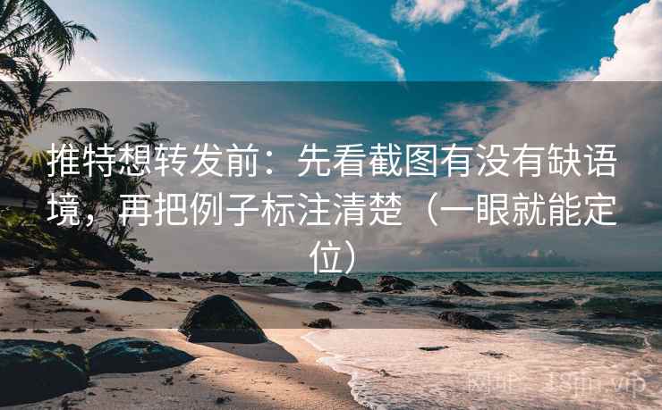 推特想转发前：先看截图有没有缺语境，再把例子标注清楚（一眼就能定位）