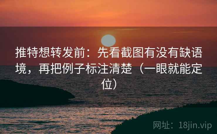 推特想转发前：先看截图有没有缺语境，再把例子标注清楚（一眼就能定位）