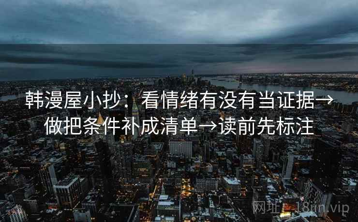 韩漫屋小抄：看情绪有没有当证据→做把条件补成清单→读前先标注