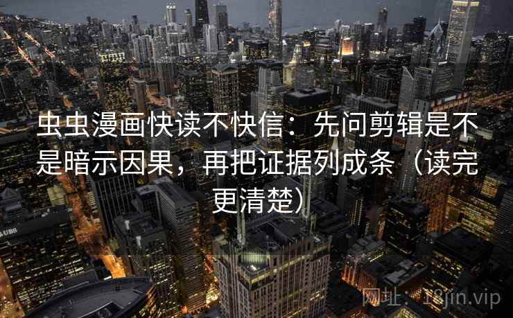 虫虫漫画快读不快信:先问剪辑是不是暗示因果,再把证据列成条(读完更清楚) 虫虫漫画快读不快信:先问剪辑是不是暗示因果,再把证据列成条(读完更清楚)