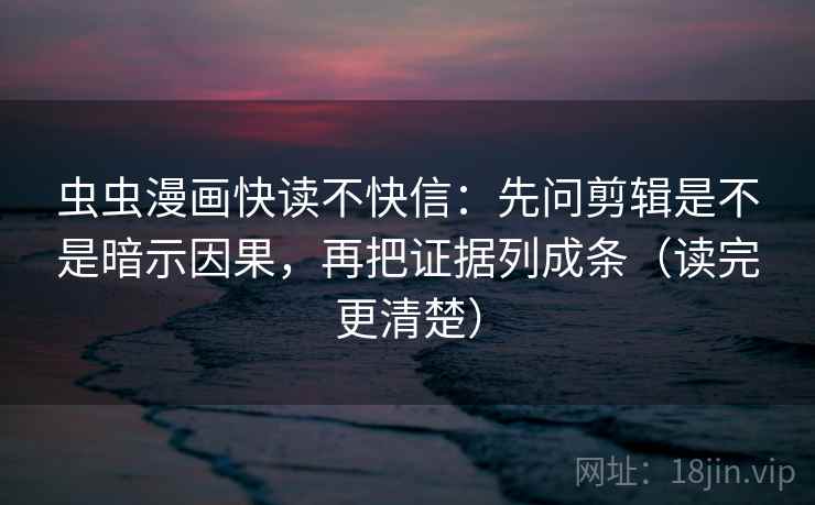 虫虫漫画快读不快信：先问剪辑是不是暗示因果，再把证据列成条（读完更清楚）