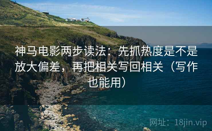 神马电影两步读法：先抓热度是不是放大偏差，再把相关写回相关（写作也能用）