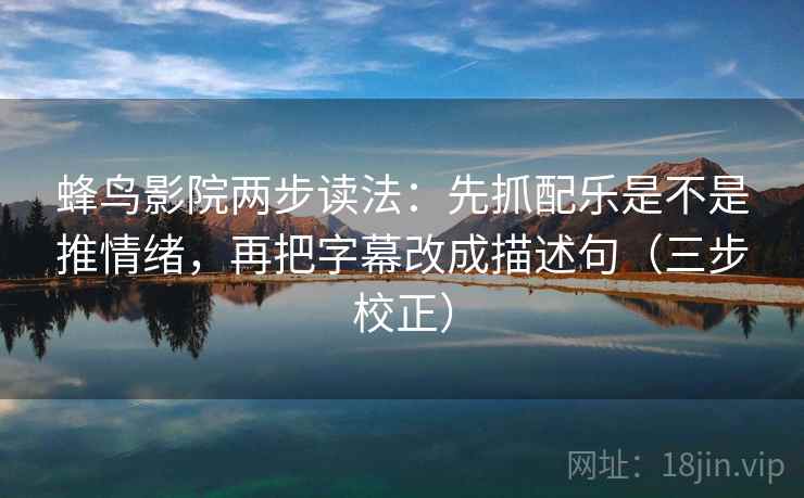蜂鸟影院两步读法：先抓配乐是不是推情绪，再把字幕改成描述句（三步校正）