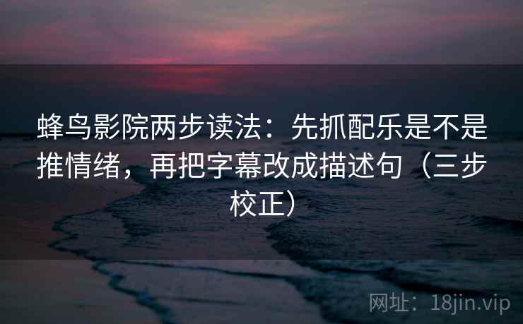 蜂鸟影院两步读法：先抓配乐是不是推情绪，再把字幕改成描述句（三步校正）