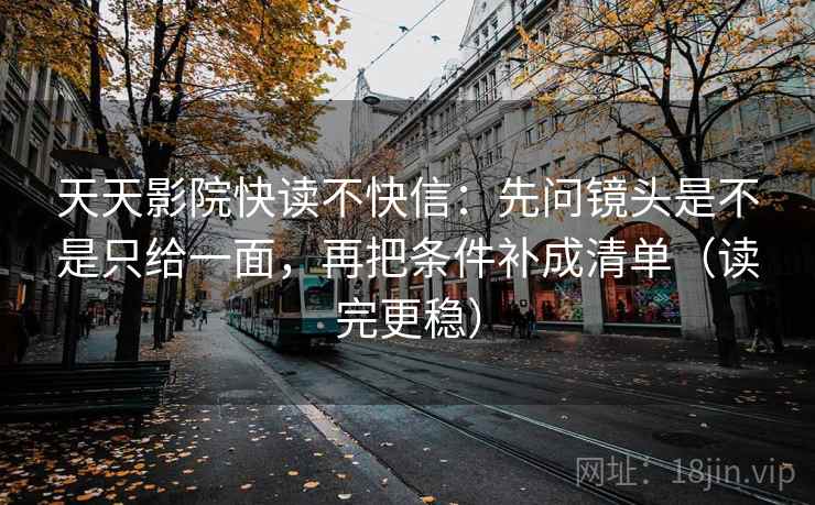 天天影院快读不快信：先问镜头是不是只给一面，再把条件补成清单（读完更稳）