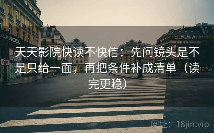 天天影院快读不快信：先问镜头是不是只给一面，再把条件补成清单（读完更稳）