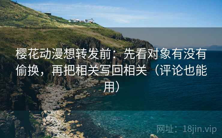 樱花动漫想转发前：先看对象有没有偷换，再把相关写回相关（评论也能用）