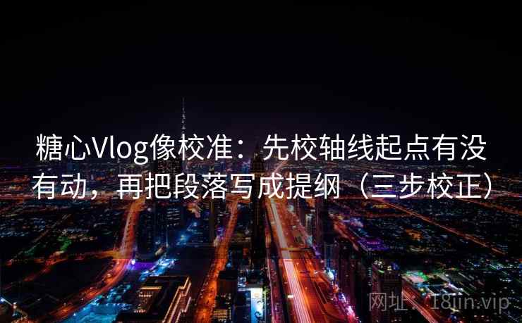 糖心Vlog像校准：先校轴线起点有没有动，再把段落写成提纲（三步校正）