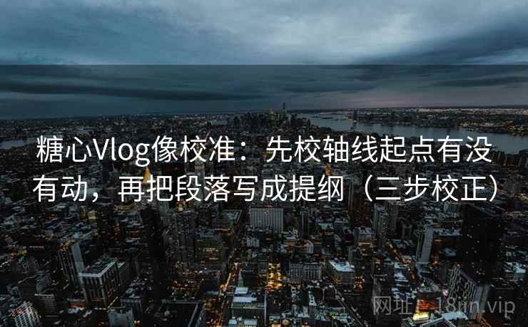 糖心Vlog像校准：先校轴线起点有没有动，再把段落写成提纲（三步校正）