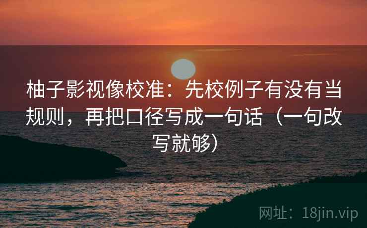 柚子影视像校准:先校例子有没有当规则,再把口径写成一句话(一句改写就够) 柚子影视像校准:先校例子有没有当规则,再把口径写成一句话(一句改写就够)
