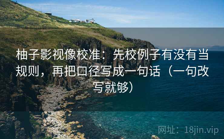 柚子影视像校准：先校例子有没有当规则，再把口径写成一句话（一句改写就够）