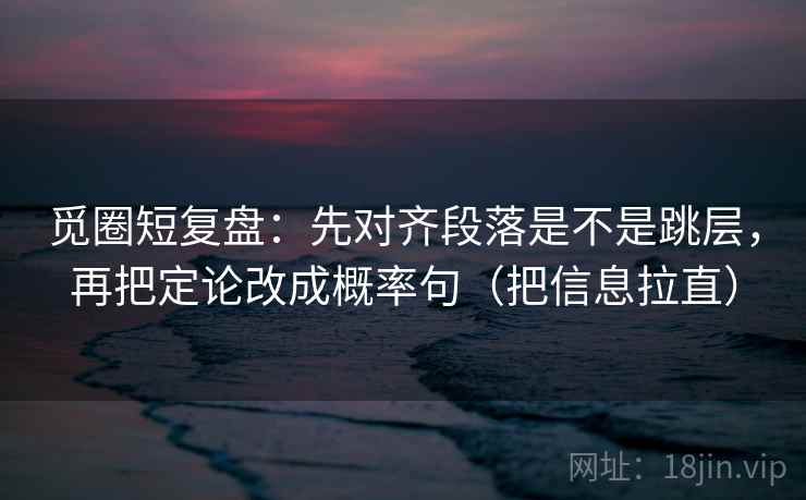 觅圈短复盘：先对齐段落是不是跳层，再把定论改成概率句（把信息拉直）