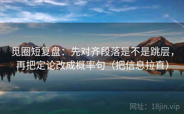 觅圈短复盘：先对齐段落是不是跳层，再把定论改成概率句（把信息拉直）