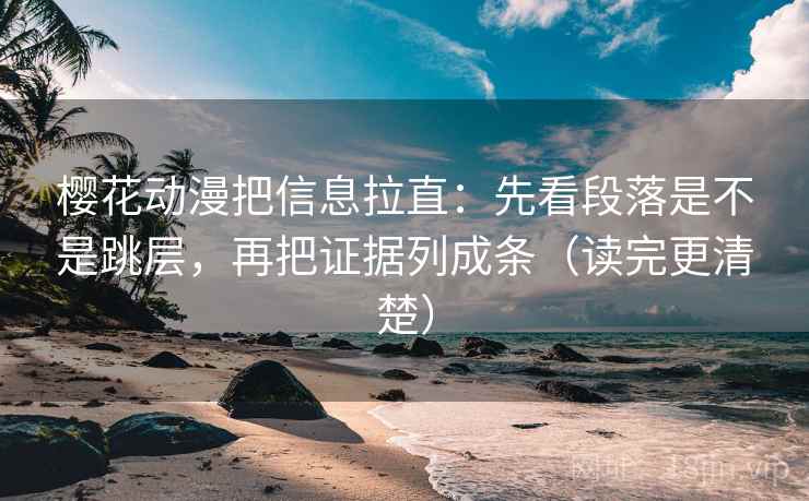 樱花动漫把信息拉直：先看段落是不是跳层，再把证据列成条（读完更清楚）