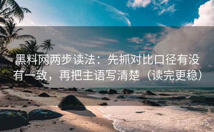 黑料网两步读法:先抓对比口径有没有一致,再把主语写清楚(读完更稳) 黑料网两步读法:先抓对比口径有没有一致,再把主语写清楚(读完更稳)