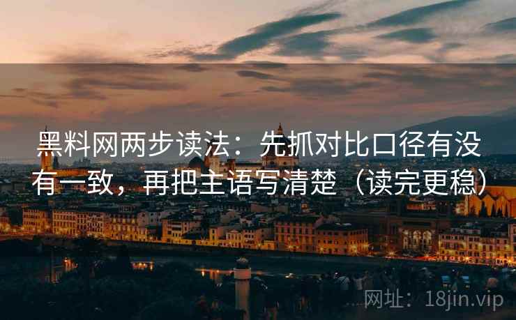 黑料网两步读法：先抓对比口径有没有一致，再把主语写清楚（读完更稳）