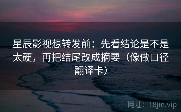 星辰影视想转发前：先看结论是不是太硬，再把结尾改成摘要（像做口径翻译卡）