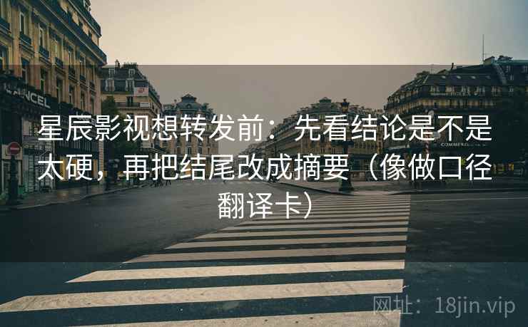 星辰影视想转发前：先看结论是不是太硬，再把结尾改成摘要（像做口径翻译卡）