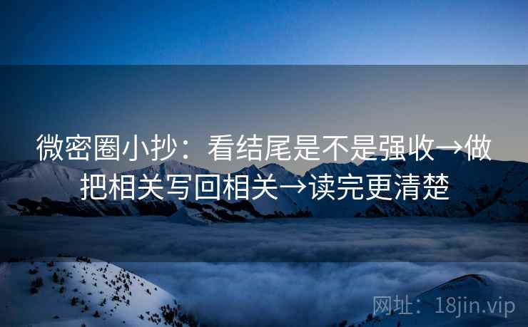 微密圈小抄：看结尾是不是强收→做把相关写回相关→读完更清楚