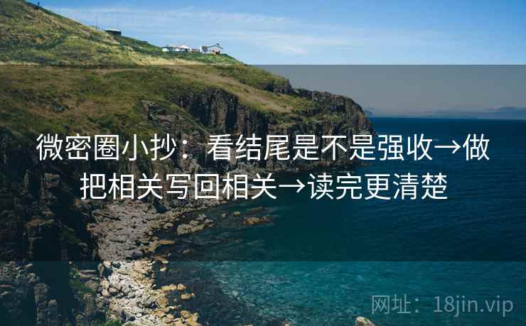 微密圈小抄:看结尾是不是强收→做把相关写回相关→读完更清楚 微密圈小抄:看结尾是不是强收→做把相关写回相关→读完更清楚