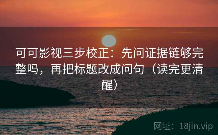 可可影视三步校正:先问证据链够完整吗,再把标题改成问句(读完更清醒) 可可影视三步校正:先问证据链够完整吗,再把标题改成问句(读完更清醒)