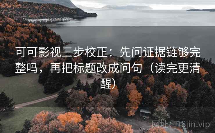 可可影视三步校正：先问证据链够完整吗，再把标题改成问句（读完更清醒）