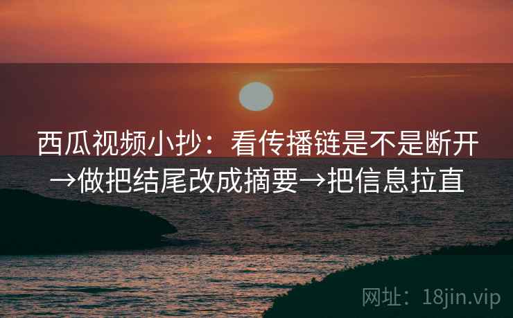 西瓜视频小抄:看传播链是不是断开→做把结尾改成摘要→把信息拉直 西瓜视频小抄:看传播链是不是断开→做把结尾改成摘要→把信息拉直