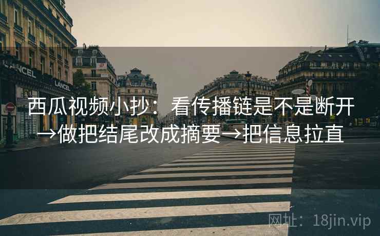 西瓜视频小抄：看传播链是不是断开→做把结尾改成摘要→把信息拉直