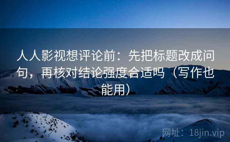 人人影视想评论前：先把标题改成问句，再核对结论强度合适吗（写作也能用）