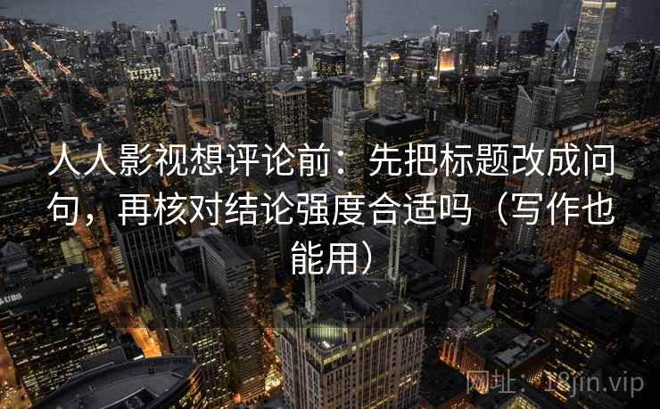 人人影视想评论前:先把标题改成问句,再核对结论强度合适吗(写作也能用) 人人影视想评论前:先把标题改成问句,再核对结论强度合适吗(写作也能用)