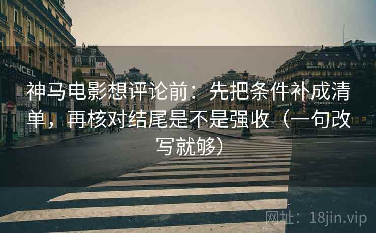 神马电影想评论前：先把条件补成清单，再核对结尾是不是强收（一句改写就够）