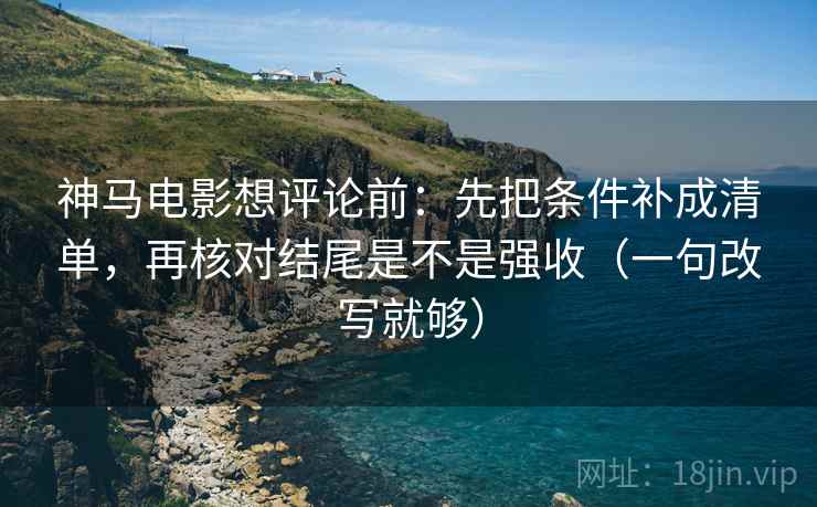神马电影想评论前:先把条件补成清单,再核对结尾是不是强收(一句改写就够) 神马电影想评论前:先把条件补成清单,再核对结尾是不是强收(一句改写就够)