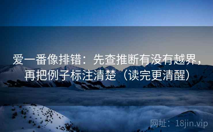 爱一番像排错:先查推断有没有越界,再把例子标注清楚(读完更清醒) 爱一番像排错:先查推断有没有越界,再把例子标注清楚(读完更清醒)