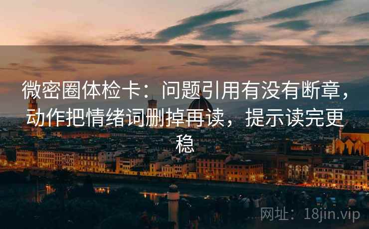 微密圈体检卡:问题引用有没有断章,动作把情绪词删掉再读,提示读完更稳 微密圈体检卡:问题引用有没有断章,动作把情绪词删掉再读,提示读完更稳
