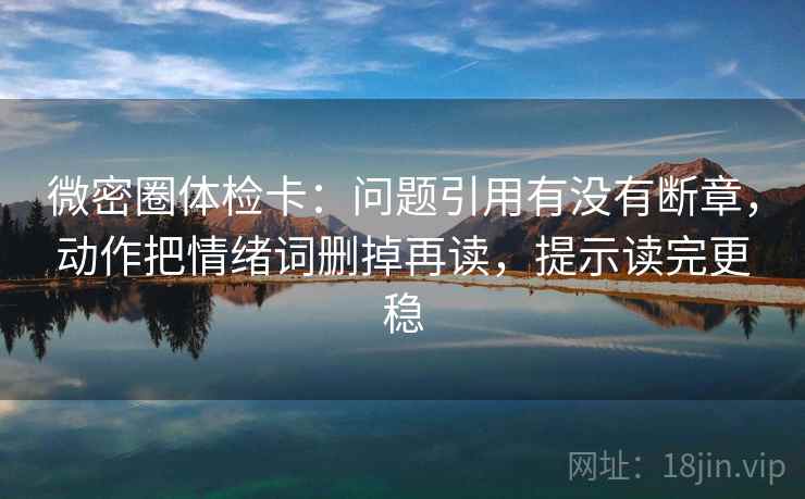 微密圈体检卡：问题引用有没有断章，动作把情绪词删掉再读，提示读完更稳