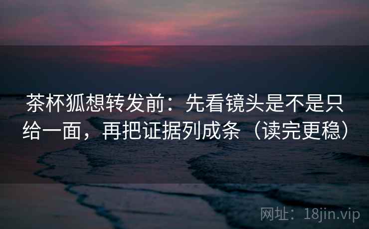 茶杯狐想转发前:先看镜头是不是只给一面,再把证据列成条(读完更稳) 茶杯狐想转发前:先看镜头是不是只给一面,再把证据列成条(读完更稳)